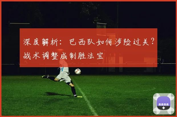 深度解析：巴西队如何涉险过关？战术调整成制胜法宝