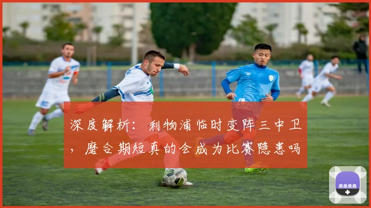 深度解析：利物浦临时变阵三中卫，磨合期短真的会成为比赛隐患吗？