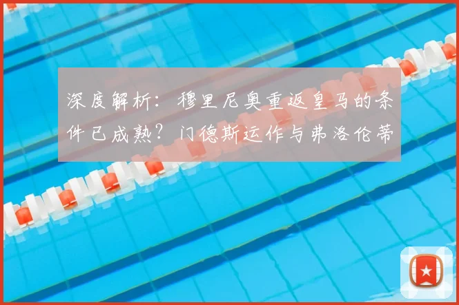 深度解析：穆里尼奥重返皇马的条件已成熟？门德斯运作与弗洛伦蒂诺的考量
