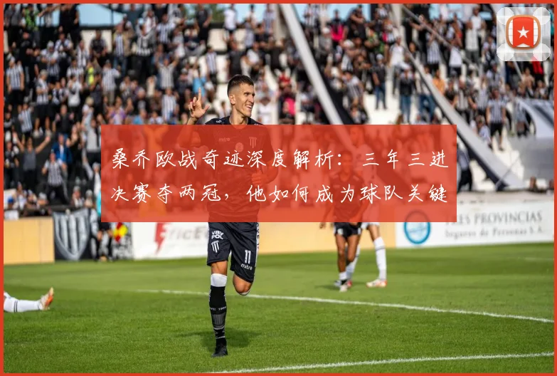 桑乔欧战奇迹深度解析:三年三进决赛夺两冠,他如何成为球队关键福星?