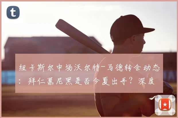 纽卡斯尔中场沃尔特-马德转会动态:拜仁慕尼黑是否今夏出手?深度解析球员前景