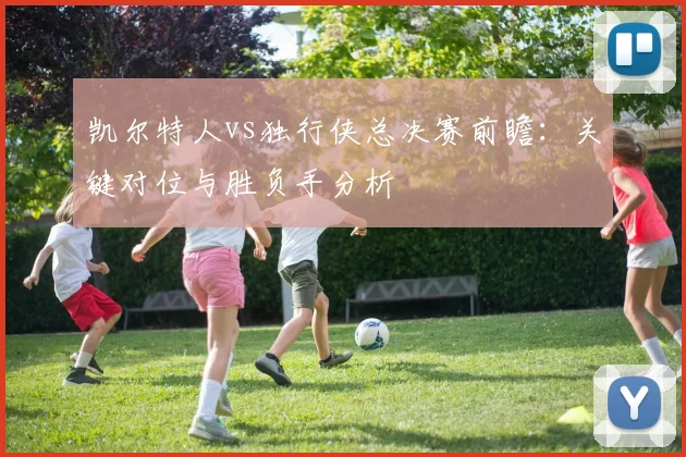 凯尔特人vs独行侠总决赛前瞻：关键对位与胜负手分析
