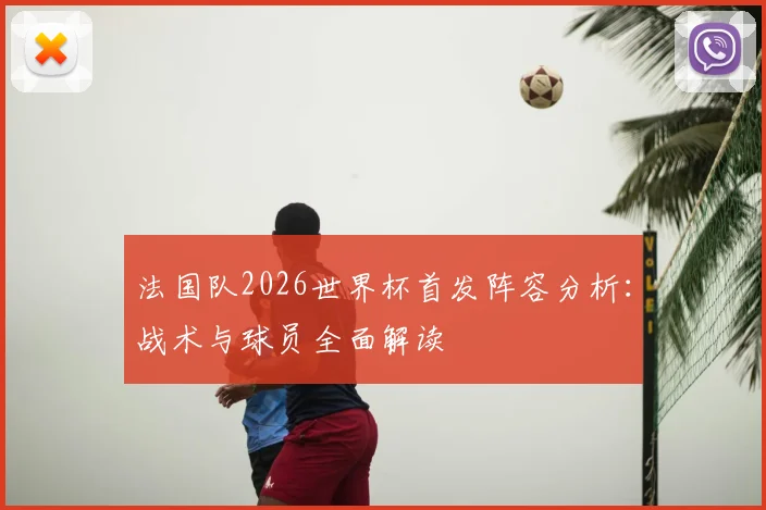 法国队2026世界杯首发阵容分析:战术与球员全面解读