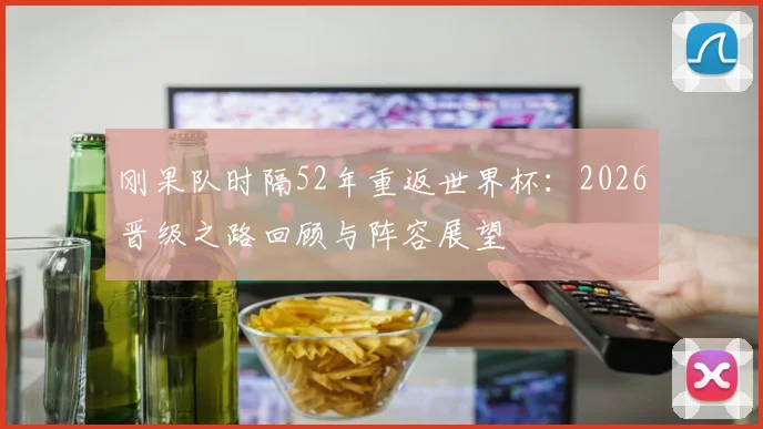 刚果队时隔52年重返世界杯:2026晋级之路回顾与阵容展望