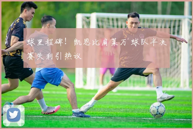 球里程碑!凯恩比肩莱万 球队半决赛失利引热议