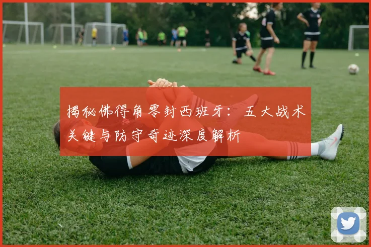 揭秘佛得角零封西班牙:五大战术关键与防守奇迹深度解析