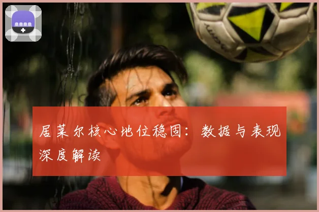居莱尔核心地位稳固:数据与表现深度解读
