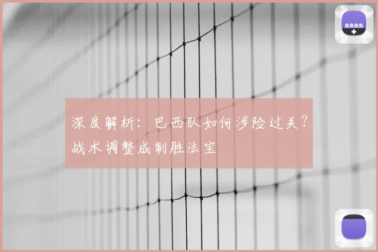 深度解析:巴西队如何涉险过关?战术调整成制胜法宝
