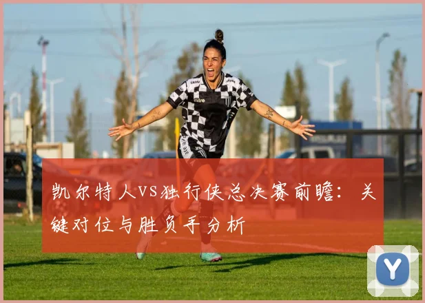 凯尔特人vs独行侠总决赛前瞻:关键对位与胜负手分析
