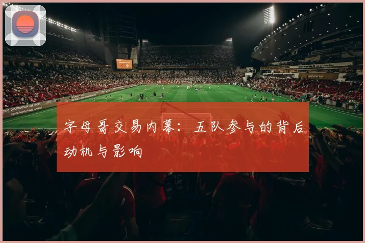 字母哥交易内幕：五队参与的背后动机与影响