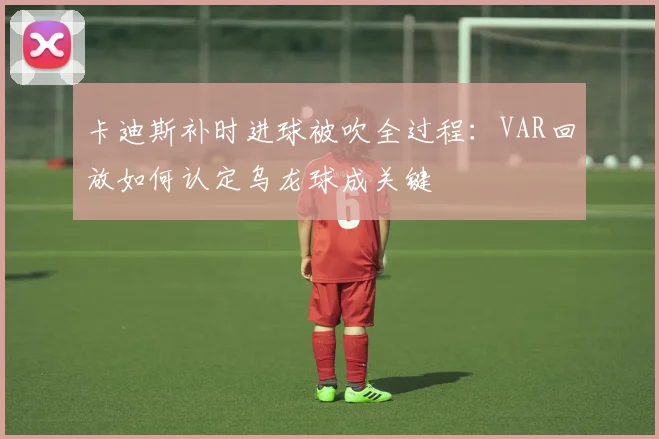卡迪斯补时进球被吹全过程:VAR回放如何认定乌龙球成关键
