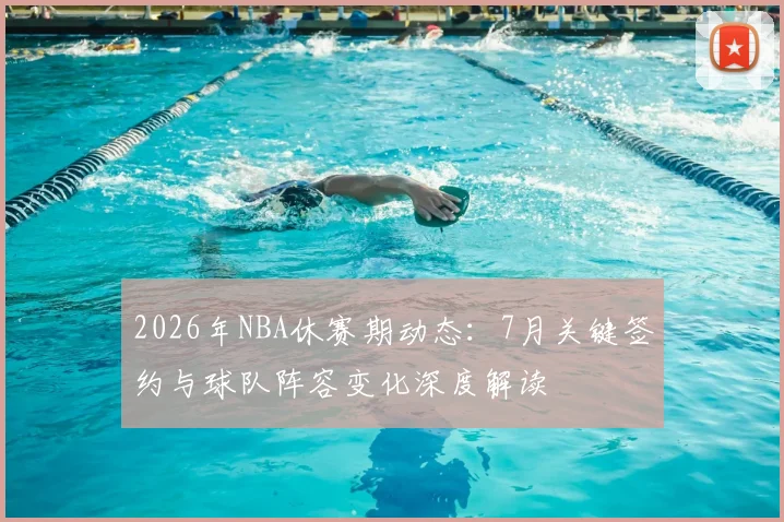 2026年NBA休赛期动态:7月关键签约与球队阵容变化深度解读