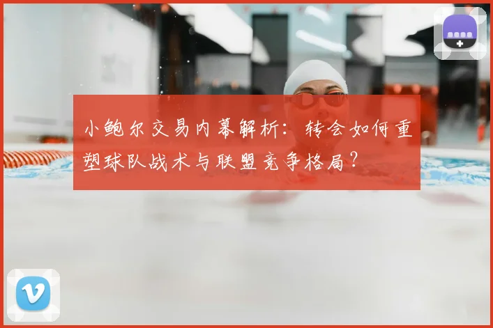 小鲍尔交易内幕解析:转会如何重塑球队战术与联盟竞争格局?